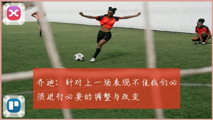 乔迪：针对上一场表现不佳我们必须进行必要的调整与改变