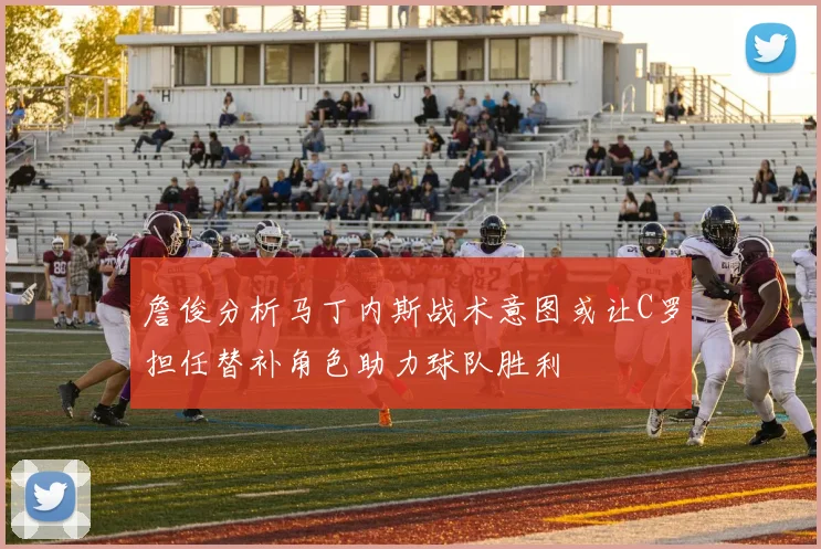 詹俊分析马丁内斯战术意图或让C罗担任替补角色助力球队胜利